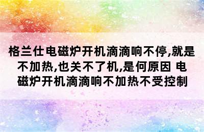 格兰仕电磁炉开机滴滴响不停,就是不加热,也关不了机,是何原因 电磁炉开机滴滴响不加热不受控制